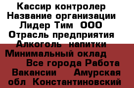 Кассир-контролер › Название организации ­ Лидер Тим, ООО › Отрасль предприятия ­ Алкоголь, напитки › Минимальный оклад ­ 35 000 - Все города Работа » Вакансии   . Амурская обл.,Константиновский р-н